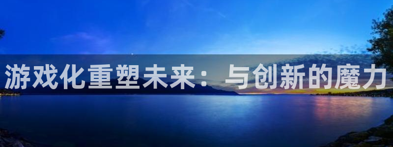 安信娱乐宝应网：游戏化重塑未来：与创新的魔力