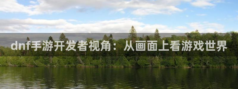 安信娱乐怎么注册：dnf手游开发者视角：从画面上看游戏世界