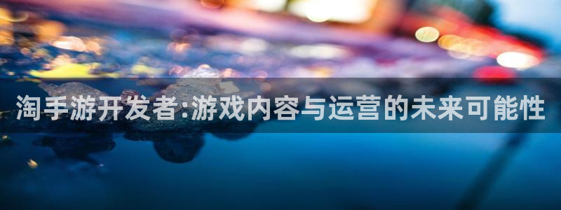 安信13娱乐：淘手游开发者:游戏内容与运营的未来可能性