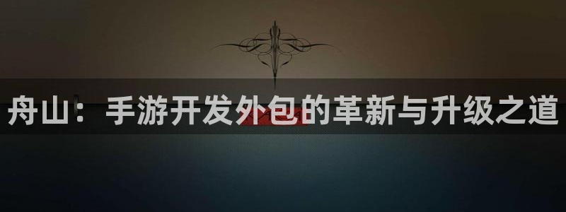 安信娱乐被国家认可吗：舟山：手游开发外包的革新与升级之道